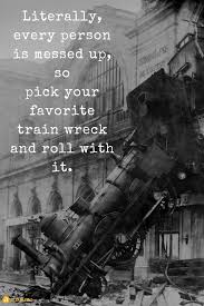 Literally Every Person Is Messed Up So Pick Your Favorite Train Wreck And Roll With It Train Wreck Messed Up Quotes Trainwreck Quotes Introspection Quotes