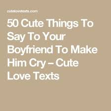 50 Cute Things To Say To Your Boyfriend To Make Him Cry Cute Love Texts Best Boyfriend Quotes Cute Relationship Quotes Quotes For Your Boyfriend