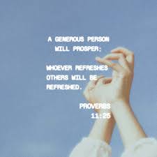 Whoever refreshes others will be refreshed. Proverbs 11 25 The Generous Man Will Be Prosperous And He Who Waters Will Himself Be Watered Whoever Brings Blessing Will Be Enriched And One Who Waters Will Himself Be Watered The Liberal