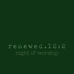 renewed.12:2 night of worship
