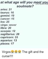 The ideal soul mate for them is someone who is funny, clever, inspiring. At What Age Will You Meetevou Soulmate Aries 21 Taurus 16 Gemini 19 Cancer 15 Leo 25 Virgo Never Libra 20 Scorpio 12 Sagittarius 28 Capricorn 33 Aquarius 13 Pisces 17 Virgos The Gift And The Curse Meme On Me Me