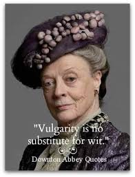 Downton Abbey Quote from Violet Crawley, the Dowager Countess of Grantham,  "Vulgarity is no substitute for wit". I FULLY AGREE.