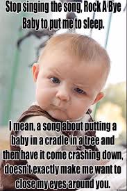 Stop singing the song, RockA ABye Baby to put meto sleep. I mean, a song  about putting a baby in a cradle inatree and then have it come crashing  down, doesn't exactly