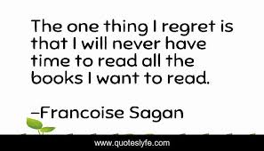 There is a certain age when a woman. The One Thing I Regret Is That I Will Never Have Time To Read All The Quote By Francoise Sagan Quoteslyfe