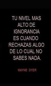 Tu Nivel Mas Alto De Ignorancia Es Cuando Rechazas Algo De Lo Cual No Sabes Nada Wayne Dyer Psicoter Frases Bonitas Frases Motivadoras Frases Inspiradoras