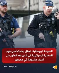 الشرطة البريطانية: نحقق بحادث أمني قرب السفارة الإسرائيلية في لندن بعد العثور على أشياء مشبوهة في محيطها