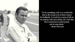 Ron dennis is the man who boosted mclaren back to the top (10 years after bruce died) when he merged his team project 4 with mclaren. Quotes Life Is Measured In Achievement Not In Years Alone Bruce Mclaren Nosillysuffix