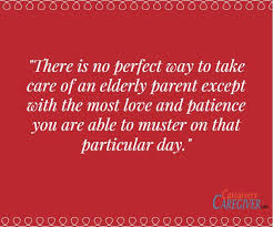 There Is No Perfect Way To Take Care Of An Elderly Parent Except With The Most Love And Patience You A Elderly Parents Quotes Elderly Parents Caregiver Support