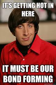 It S Getting Hot In Here It Must Be Our Bond Forming Howard Wolowitz Quickmeme