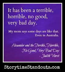 Alexander could tell it was going to be a terrible, horrible, no good, very bad day. Alexander And The Terrible Horrible No Good Very Bad Day Is A Classic