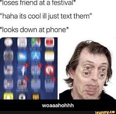 Ioses Friend At A Festival Haha Its Cool I Just Text Them Looks Down At Phone Woaaahohhh Woaaahohhh Ifunny Losing Friends Memes Funny Text Memes