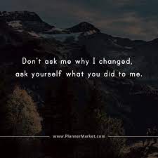 Beautiful Quotes Don T Ask Me Why I Changed Ask Yourself What You Did To Me Plannermarket Com Best Selling Printable Templates For Everyone