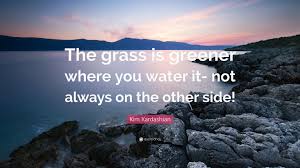 May 10, 2015 i saw this quote at the y, and thought it is so fitting for relationships. Kim Kardashian Quote The Grass Is Greener Where You Water It Not Always On The Other