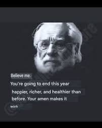 Believe me. this year You're going to end happier, richer, and healthier  than before. Your amen makes it work