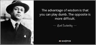 The Advantage Of Wisdom Is That You Can Play Dumb The Opposite Is More Difficult Kurt Tucholsky Opposites Dumb And Dumber Wisdom