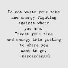 Do Not Waste Your Time And Energy Fighting Against Where You Are Invest Your Time And Energy Into Getting To Words Quotes Quotable Quotes Inspirational Words