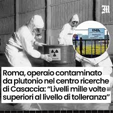 Il Messaggero - Sospetto caso di contaminazione da plutonio di un  lavoratore nel Centro Ricerche di Casaccia, alle porte di Roma.  L'Ispettorato nazionale per la sicurezza nucleare (Isin) ha reso noto che