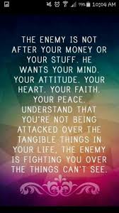 The Enemy Is Not After Your Money Or Your Stuff He Wants Your Mind Your Attitude Your Heart Your Faith Your P Inspirational Quotes Spiritual Quotes Words