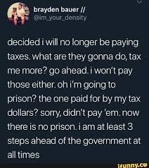 Decided I Will No Longer Be Paying Taxes What Are They Gonna Do Tax Me More Go Ahead I Won T Pay Those Either Oh I M Going To Prison The One Paid For