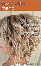 Cutest stacked blonde bob for fine hair. Curly Stacked Bob Hairstyles Kindle Edition By Mario Gwenaelle Health Fitness Dieting Kindle Ebooks Amazon Com