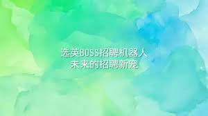 选英BOSS招聘机器人：未来的招聘新宠- 选英