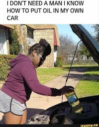 I Don T Need A Man I Know How To Put Oil In My Own Ifunny In 2020 Funny Memes Haha Funny Funny Pictures