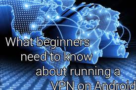 What Beginners Need To Know About Running A Vpn On Android