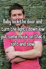 Baby Lock The Door And Turn The Lights Down Low Put Some Music On That S Soft