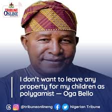 I don't want to leave any property for my children as polygamist — Oga  Bello The actor, who began his acting career in 1964 with the Young Concert  Party led by the