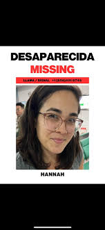 Hannah 30 year old female is missing . She is from Hawaii and was last seen  crossing over into Mexico Nov 12 .
