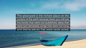 Maybe you would like to learn more about one of these? Myles Munroe Quote The Graveyard Is The Richest Place On The Surface Of The Earth Because There You Will See The Books That Were Not Publis
