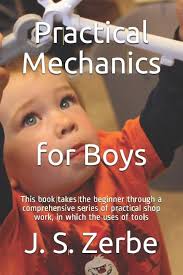 Practical Mechanics for Boys: This book takes the beginner through a  comprehensive series of practical shop work, in which the uses of tools:  Zerbe M.E, J. S., Zimmerhoff, James: 9781522088783: Amazon.com: Books
