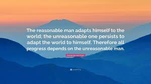 The unreasonable one persists in trying to adapt the world to himself. George Bernard Shaw Quote The Reasonable Man Adapts Himself To The World The Unreasonable One Persists To Adapt The World To Himself Therefore A