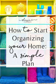How To Start Organizing Your Home A Simple Plan Organizing Your Home Declutter Declutter Your Home