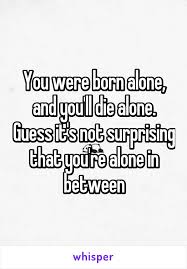 You Were Born Alone And You Ll Die Alone Guess It S Not Surprising That You Re