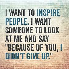 I Want To Inspire People I Want Someone To Look At Me And Say Because Of You I Didn T Give Up I Want To Inspire People I Want Someone To Look At Me And Say Because Of You I Didn T Give Up Inspiration Motivation Dedication Perseverance Nevergi Inspirational Words Me Quotes Motivational