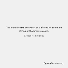 The world breaks everyone and afterward many are stronger. The World Breaks Everyone And Afterward Some Are Strong At The Broken Places Ernest Hemingway