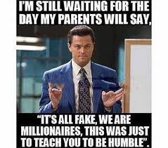 I M Still Waiting For The Day My Parents Will Say It S All Fake We Are Millionaires This Was Just To Teach You To Be Humb Money Humor Humor Just For Laughs