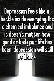 Depression Feels Like A Battle Inside Everyday Its A Chemical Imbalance And It Doesn T Matter How Good Or Bad Your Life Has Been Depression Will Still Be There