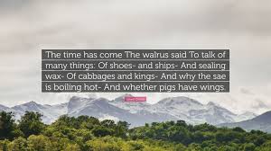 Time, like life itself, has no inherent meaning. Lewis Carroll Quote The Time Has Come The Walrus Said To Talk Of Many Things Of Shoes And Ships And Sealing Wax Of Cabbages And Kings A