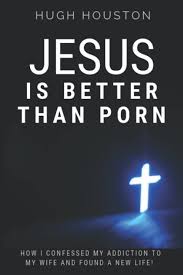 JESUS IS BETTER THAN PORN: How I Confessed my Addiction to My Wife and  Found a New Life: Houston, Hugh: 9781797641416: Amazon.com: Books