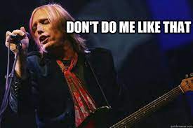 Don T Do Me Like That Tom Petty Quickmeme