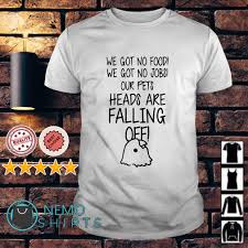 We Got No Food We Got No Jobs Our Pets Heads Are Falling Off Shirt Hoodie Trending Shirts Black Power Shirt Shirts