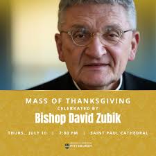 Tomorrow night (Thursday), Bishop Zubik will celebrate a Mass of  Thanksgiving. Come and celebrate his 18 years of shepherding the diocese as  our bishop!