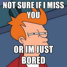 Not Sure If I Miss You Or Im Just Bored I Miss You Meme I Miss You You Meme
