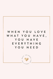 Motivational Quotes When You Love What You Have You Have Everything You Need Quotesstory Com Leading Quotes Magazine Find Best Quotes Collection With Inspirational Motivational And Wise Quotations On What