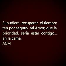 Si Pudiera Recuperar El Tiempo Ten Por Seguro Mi Amor Que La Prioridad Seria Estar Contigo En La Cama C Acm 2018