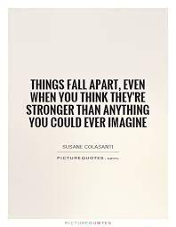 Things Fall Apart Even When You Think They Re Stronger Than Picture Quotes