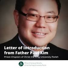 LETTER OF INTRODUCTION FROM FR. PAUL KIM, PRIEST-CHAPLAIN OF CHRIST THE  KING UNIVERSITY PARISH Dear parishioners and community of Christ the King  Parish and King's University College, I wanted to take a