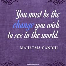 Be the change you as a man changes his own nature, so does the attitude of the world change towards him. You Must Be The Change You Wish To See In The World Quote By Mahatma Gandhi Quoteslyfe